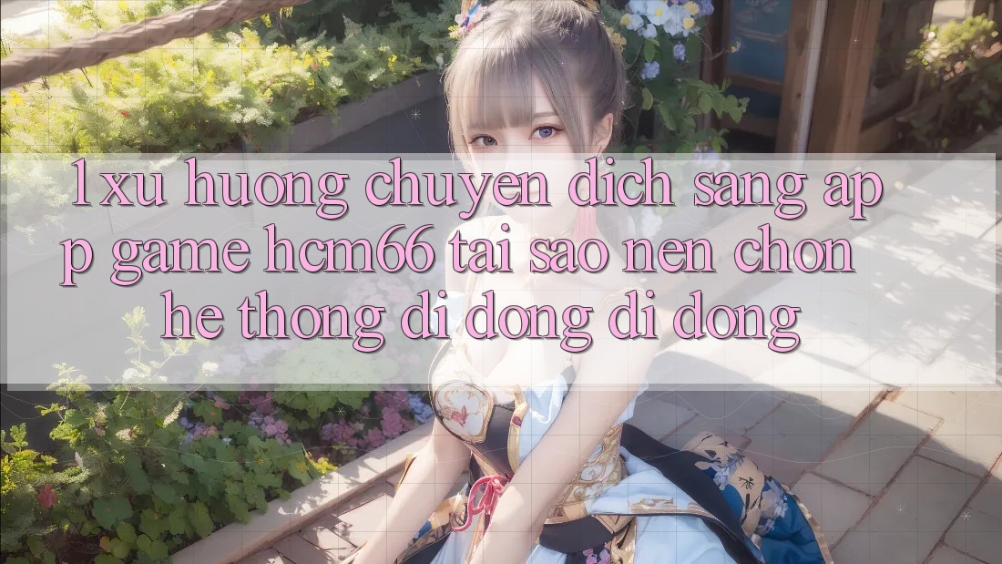 1. Xu hướng chuyển dịch sang App Game hcm66: Tại sao nên chọn hệ thống di động di động? 1. Xu hướng chuyển dịch sang App Game hcm66: Tại sao nên chọn hệ thống di động di động?