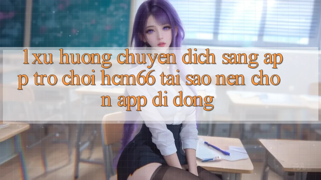 1. Xu hướng chuyển dịch sang App Trò chơi hcm66: Tại sao nên chọn app di động?
