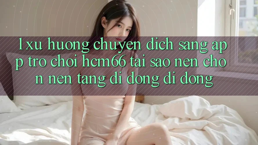 1. Xu hướng chuyển dịch sang App Trò chơi hcm66: Tại sao nên chọn nền tảng di động di động? 1. Xu hướng chuyển dịch sang App Trò chơi hcm66: Tại sao nên chọn nền tảng di động di động?
