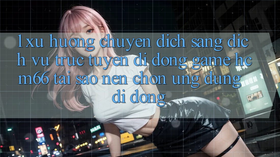 1. Xu hướng chuyển dịch sang Dịch vụ trực tuyến di động Game hcm66: Tại sao nên chọn ứng dụng di động? 1. Xu hướng chuyển dịch sang Dịch vụ trực tuyến di động Game hcm66: Tại sao nên chọn ứng dụng di động?