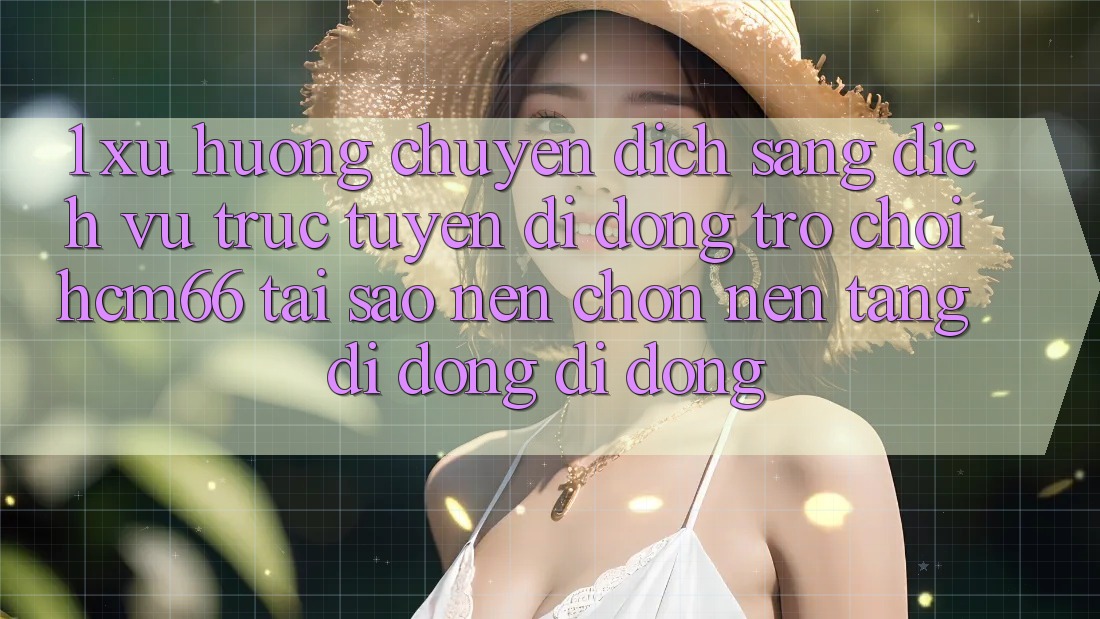 1. Xu hướng chuyển dịch sang Dịch vụ trực tuyến di động Trò chơi hcm66: Tại sao nên chọn nền tảng di động di động? 1. Xu hướng chuyển dịch sang Dịch vụ trực tuyến di động Trò chơi hcm66: Tại sao nên chọn nền tảng di động di động?