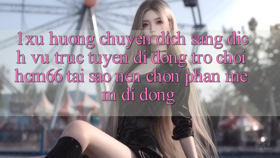 1. Xu hướng chuyển dịch sang Dịch vụ trực tuyến di động Trò chơi hcm66: Tại sao nên chọn phần mềm di động? 1. Xu hướng chuyển dịch sang Dịch vụ trực tuyến di động Trò chơi hcm66: Tại sao nên chọn phần mềm di động?