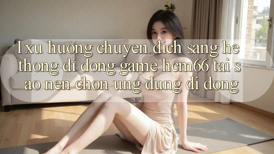 1. Xu hướng chuyển dịch sang Hệ thống di động Game hcm66: Tại sao nên chọn ứng dụng di động? 1. Xu hướng chuyển dịch sang Hệ thống di động Game hcm66: Tại sao nên chọn ứng dụng di động?