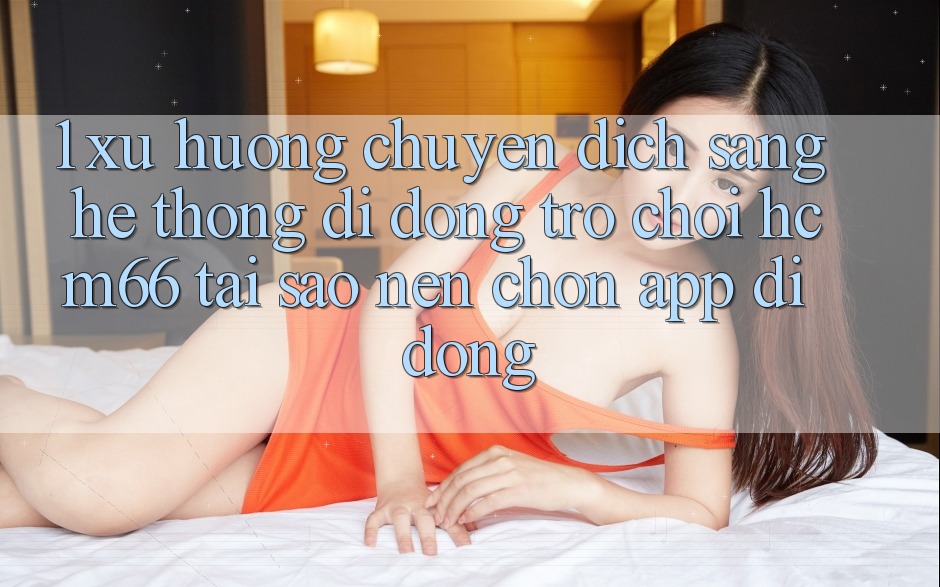 1. Xu hướng chuyển dịch sang Hệ thống di động Trò chơi hcm66: Tại sao nên chọn app di động?