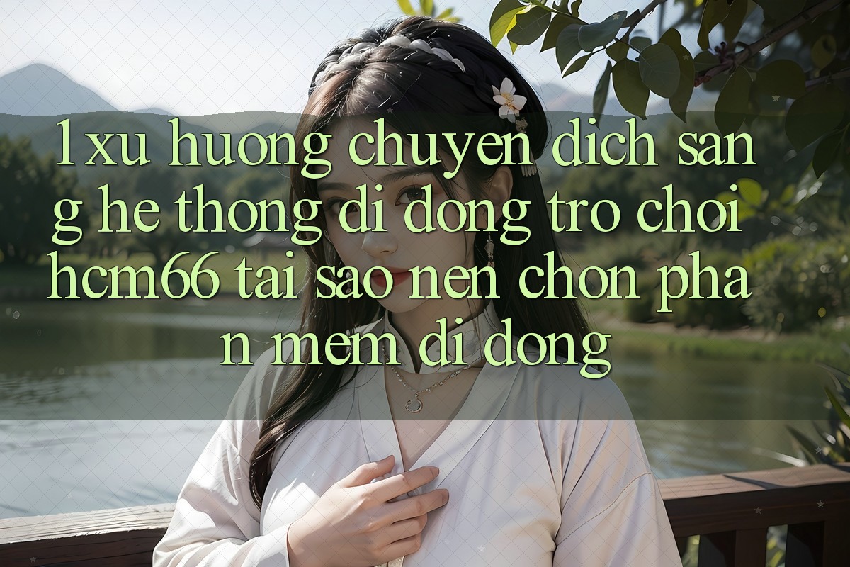 1. Xu hướng chuyển dịch sang Hệ thống di động Trò chơi hcm66: Tại sao nên chọn phần mềm di động?