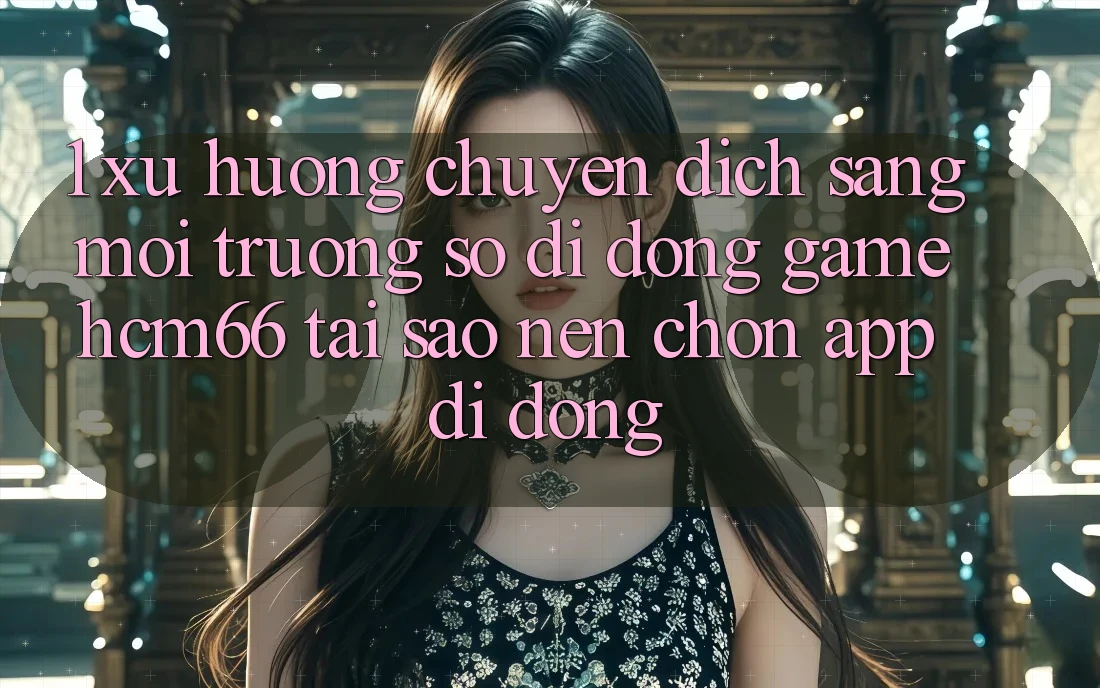 1. Xu hướng chuyển dịch sang Môi trường số di động Game hcm66: Tại sao nên chọn app di động? 1. Xu hướng chuyển dịch sang Môi trường số di động Game hcm66: Tại sao nên chọn app di động?