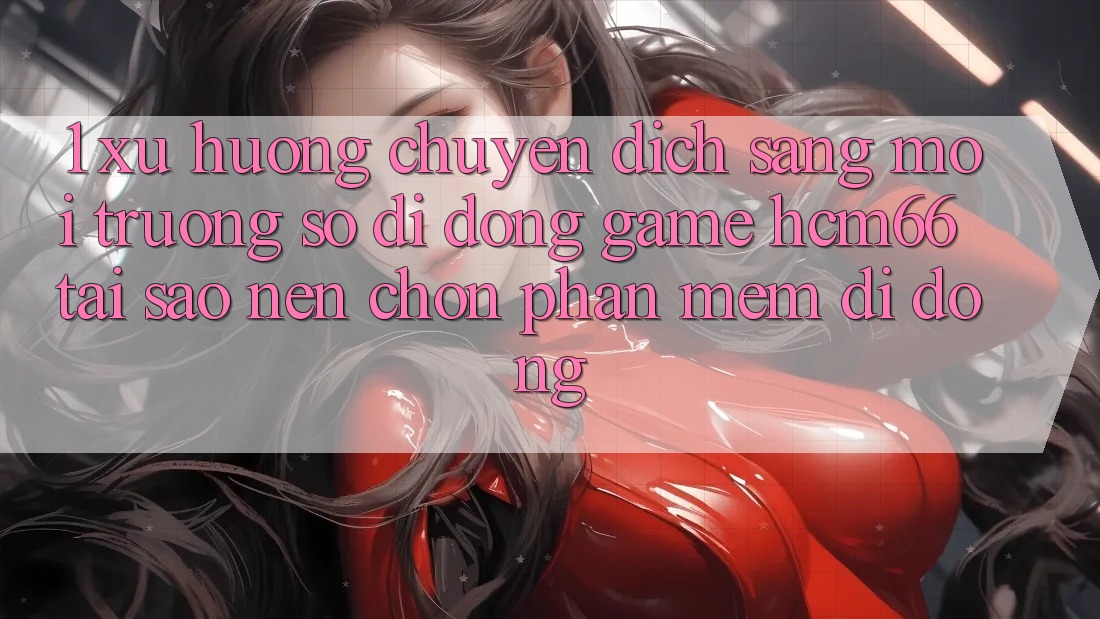 1. Xu hướng chuyển dịch sang Môi trường số di động Game hcm66: Tại sao nên chọn phần mềm di động?