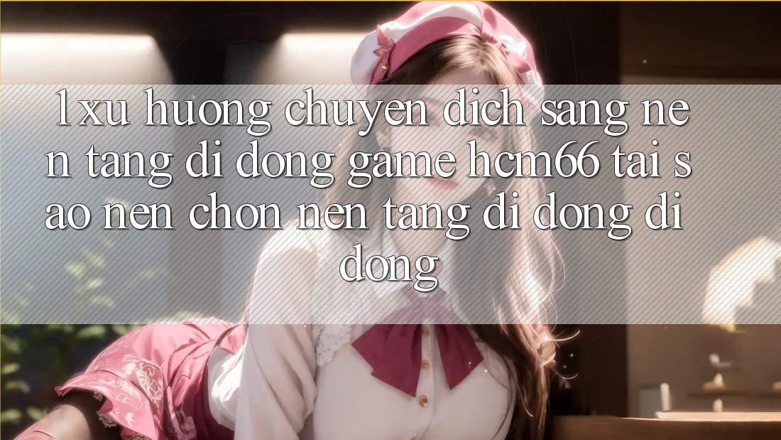 1. Xu hướng chuyển dịch sang Nền tảng di động Game hcm66: Tại sao nên chọn nền tảng di động di động?
