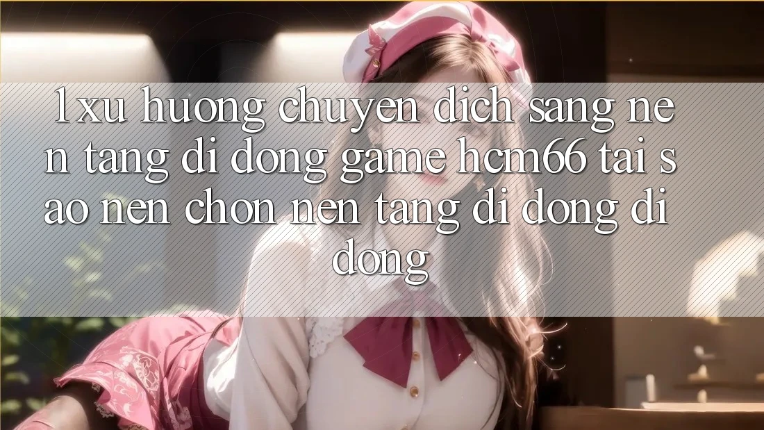 1. Xu hướng chuyển dịch sang Nền tảng di động Game hcm66: Tại sao nên chọn nền tảng di động di động? 1. Xu hướng chuyển dịch sang Nền tảng di động Game hcm66: Tại sao nên chọn nền tảng di động di động?