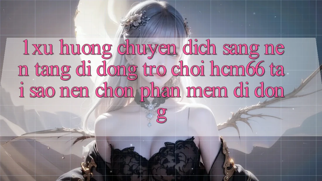 1. Xu hướng chuyển dịch sang Nền tảng di động Trò chơi hcm66: Tại sao nên chọn phần mềm di động?