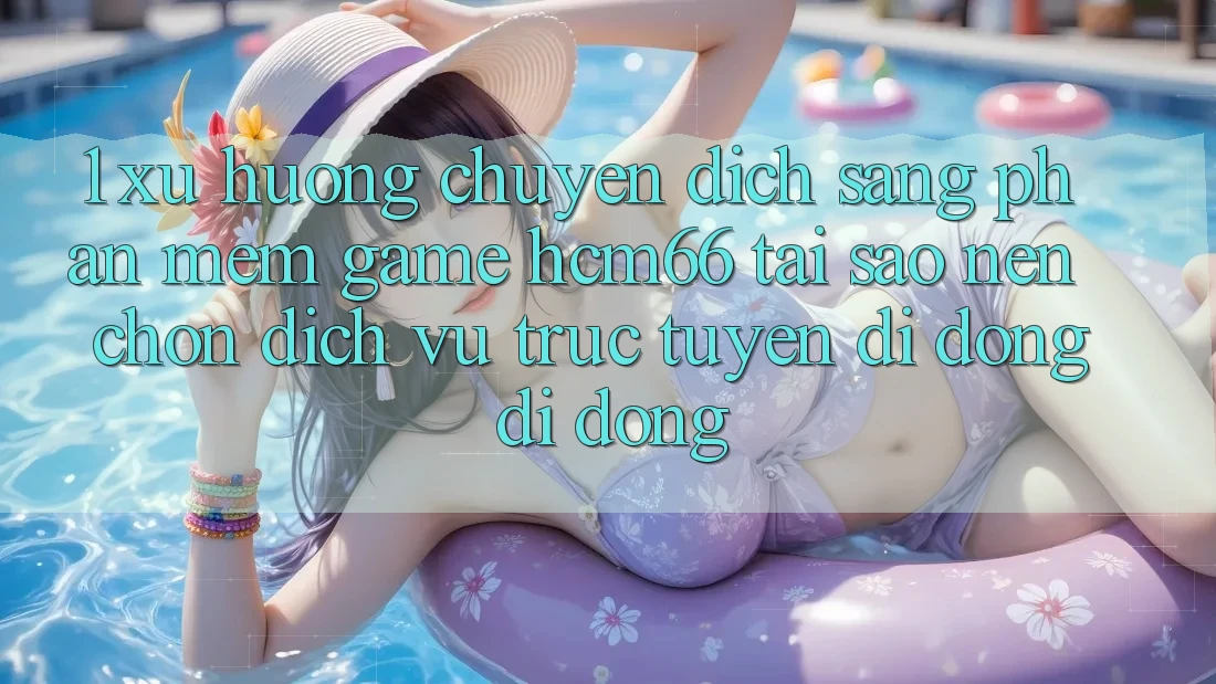 1. Xu hướng chuyển dịch sang Phần mềm Game hcm66: Tại sao nên chọn dịch vụ trực tuyến di động di động?