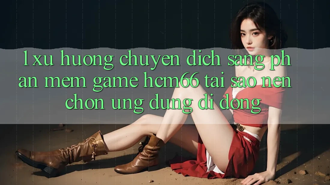 1. Xu hướng chuyển dịch sang Phần mềm Game hcm66: Tại sao nên chọn ứng dụng di động?