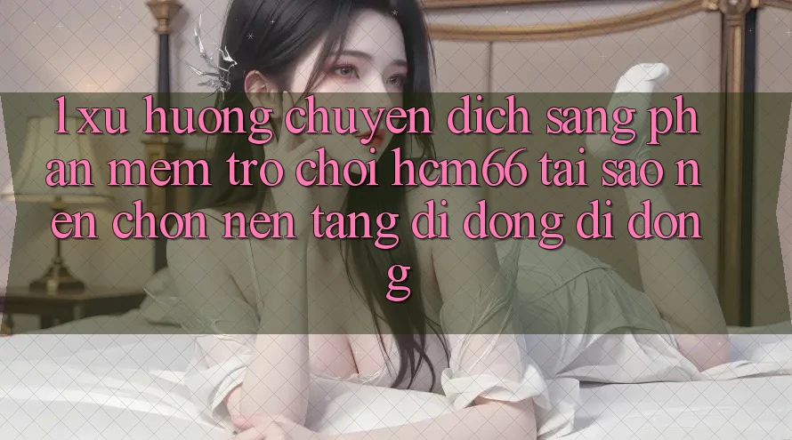 1. Xu hướng chuyển dịch sang Phần mềm Trò chơi hcm66: Tại sao nên chọn nền tảng di động di động? 1. Xu hướng chuyển dịch sang Phần mềm Trò chơi hcm66: Tại sao nên chọn nền tảng di động di động?