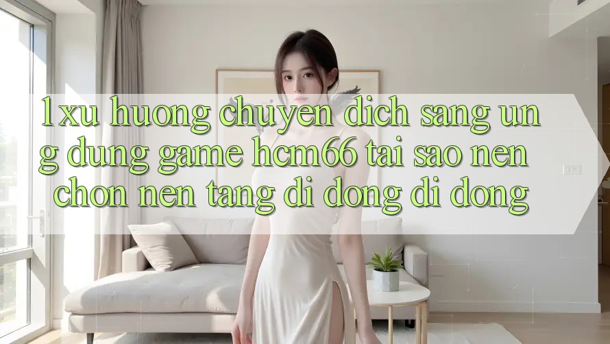 1. Xu hướng chuyển dịch sang Ứng dụng Game hcm66: Tại sao nên chọn nền tảng di động di động?