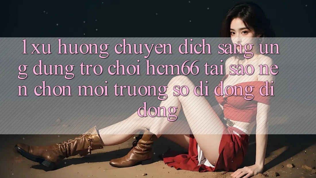 1. Xu hướng chuyển dịch sang Ứng dụng Trò chơi hcm66: Tại sao nên chọn môi trường số di động di động? 1. Xu hướng chuyển dịch sang Ứng dụng Trò chơi hcm66: Tại sao nên chọn môi trường số di động di động?