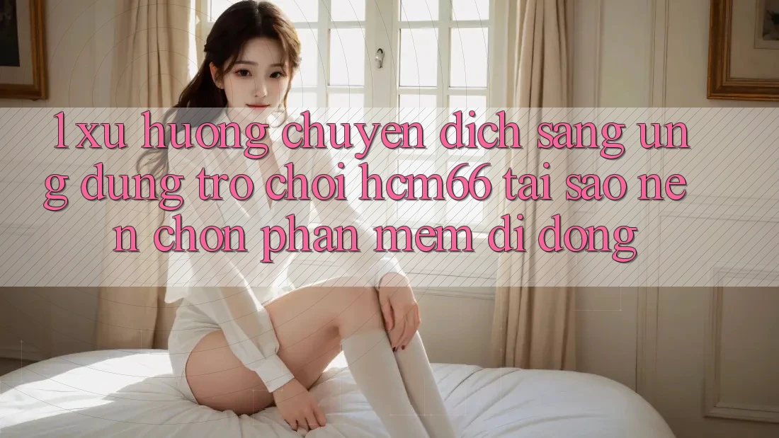 1. Xu hướng chuyển dịch sang Ứng dụng Trò chơi hcm66: Tại sao nên chọn phần mềm di động? 1. Xu hướng chuyển dịch sang Ứng dụng Trò chơi hcm66: Tại sao nên chọn phần mềm di động?