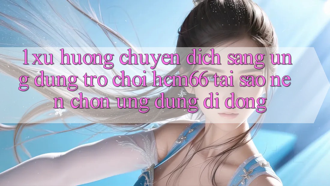 1. Xu hướng chuyển dịch sang Ứng dụng Trò chơi hcm66: Tại sao nên chọn ứng dụng di động?
