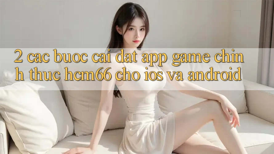 2. Các bước cài đặt App Game chính thức hcm66 cho iOS và Android