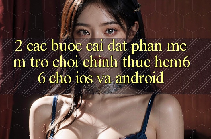 2. Các bước cài đặt Phần mềm Trò chơi chính thức hcm66 cho iOS và Android 2. Các bước cài đặt Phần mềm Trò chơi chính thức hcm66 cho iOS và Android