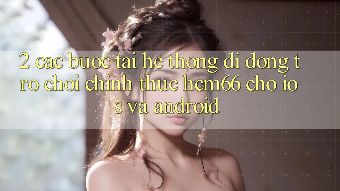 2. Các bước tải Hệ thống di động Trò chơi chính thức hcm66 cho iOS và Android 2. Các bước tải Hệ thống di động Trò chơi chính thức hcm66 cho iOS và Android