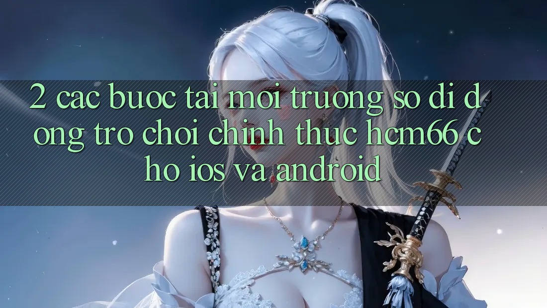 2. Các bước tải Môi trường số di động Trò chơi chính thức hcm66 cho iOS và Android 2. Các bước tải Môi trường số di động Trò chơi chính thức hcm66 cho iOS và Android