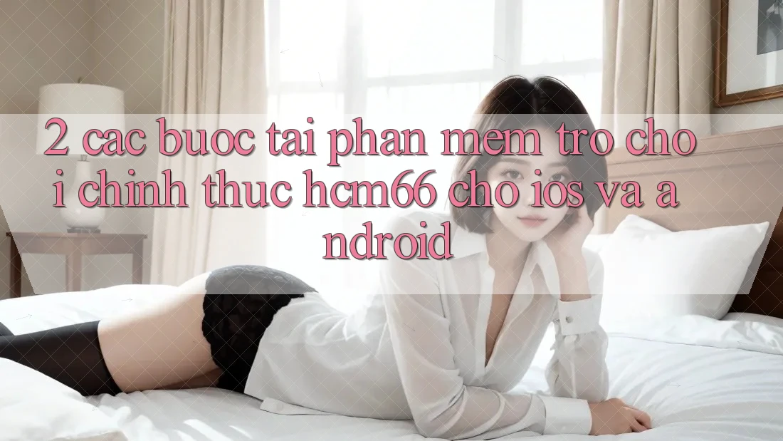 2. Các bước tải Phần mềm Trò chơi chính thức hcm66 cho iOS và Android 2. Các bước tải Phần mềm Trò chơi chính thức hcm66 cho iOS và Android