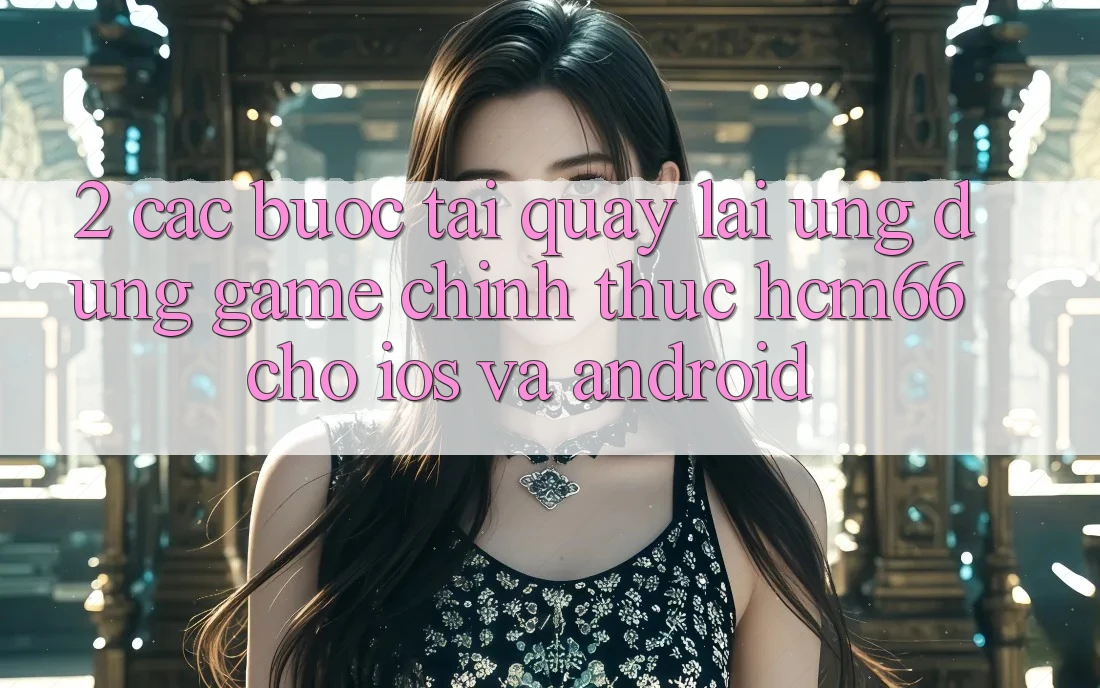 2. Các bước tải quay lại Ứng dụng Game chính thức hcm66 cho iOS và Android 2. Các bước tải quay lại Ứng dụng Game chính thức hcm66 cho iOS và Android