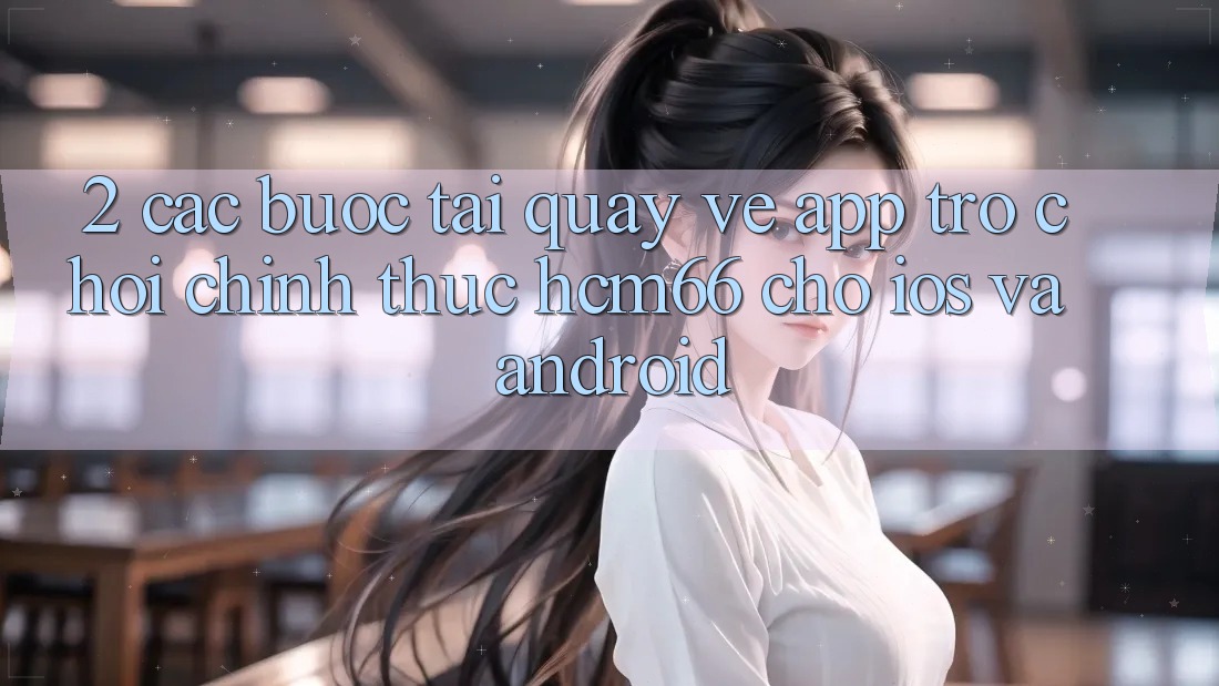 2. Các bước tải quay về App Trò chơi chính thức hcm66 cho iOS và Android 2. Các bước tải quay về App Trò chơi chính thức hcm66 cho iOS và Android