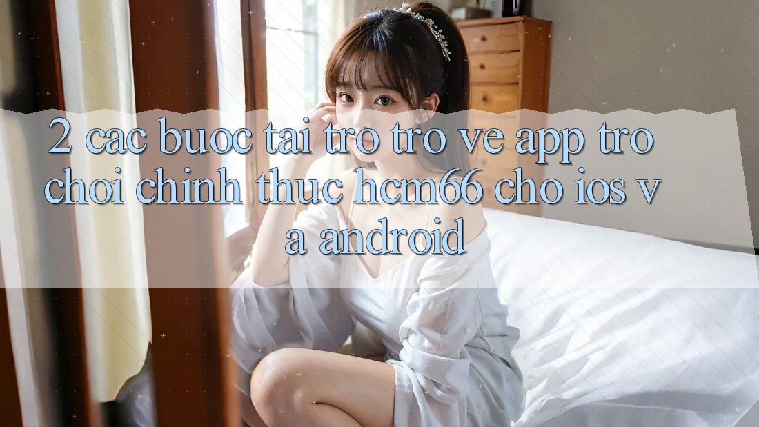 2. Các bước tải trở trở về App Trò chơi chính thức hcm66 cho iOS và Android