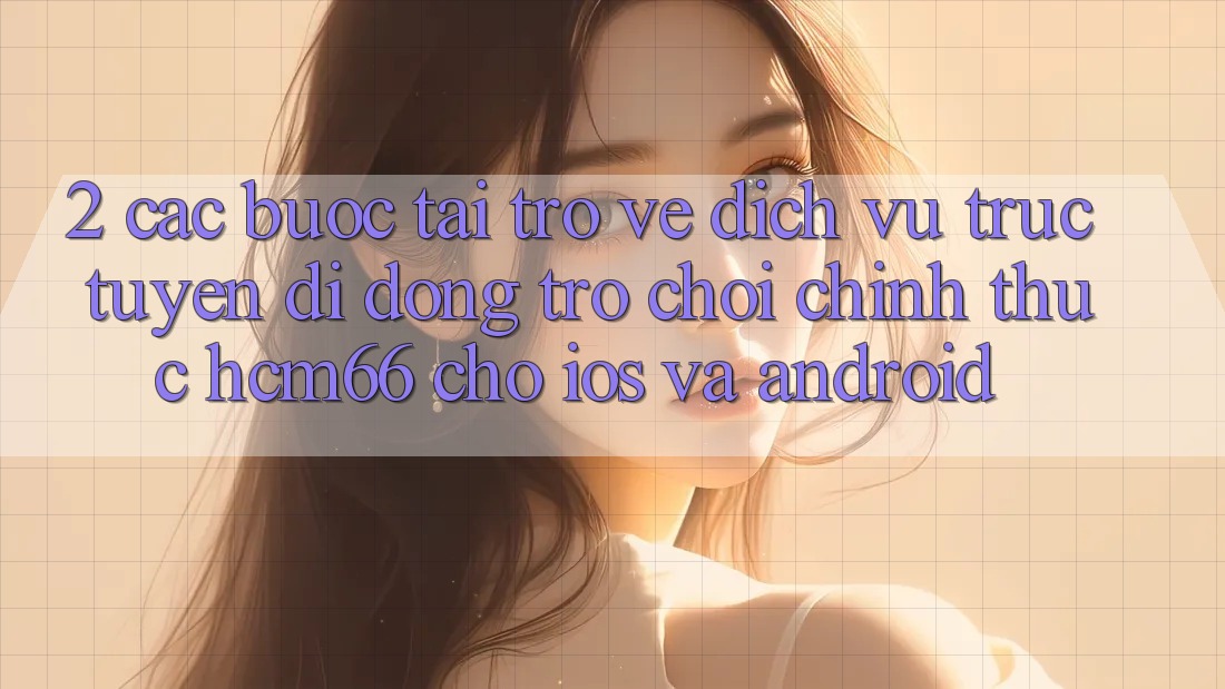 2. Các bước tải trở về Dịch vụ trực tuyến di động Trò chơi chính thức hcm66 cho iOS và Android 2. Các bước tải trở về Dịch vụ trực tuyến di động Trò chơi chính thức hcm66 cho iOS và Android