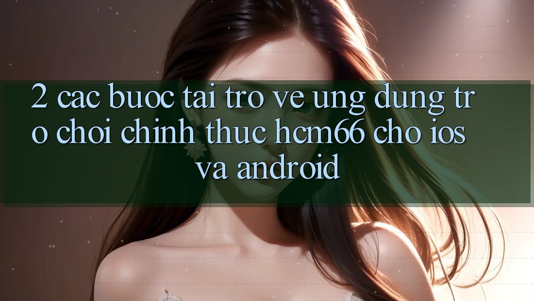 2. Các bước tải trở về Ứng dụng Trò chơi chính thức hcm66 cho iOS và Android 2. Các bước tải trở về Ứng dụng Trò chơi chính thức hcm66 cho iOS và Android