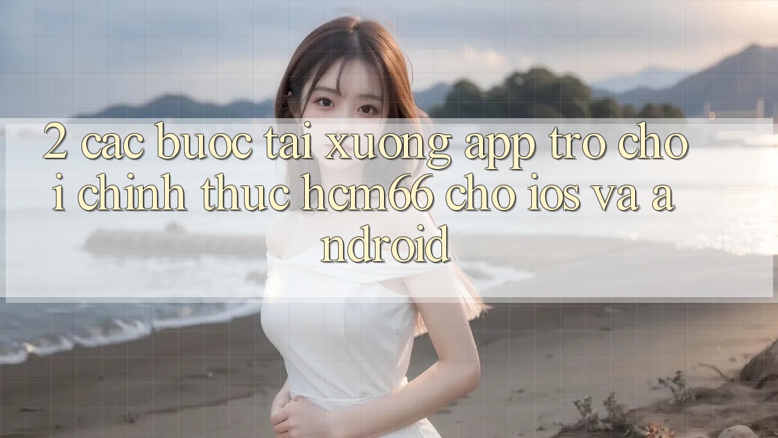2. Các bước tải xuống App Trò chơi chính thức hcm66 cho iOS và Android