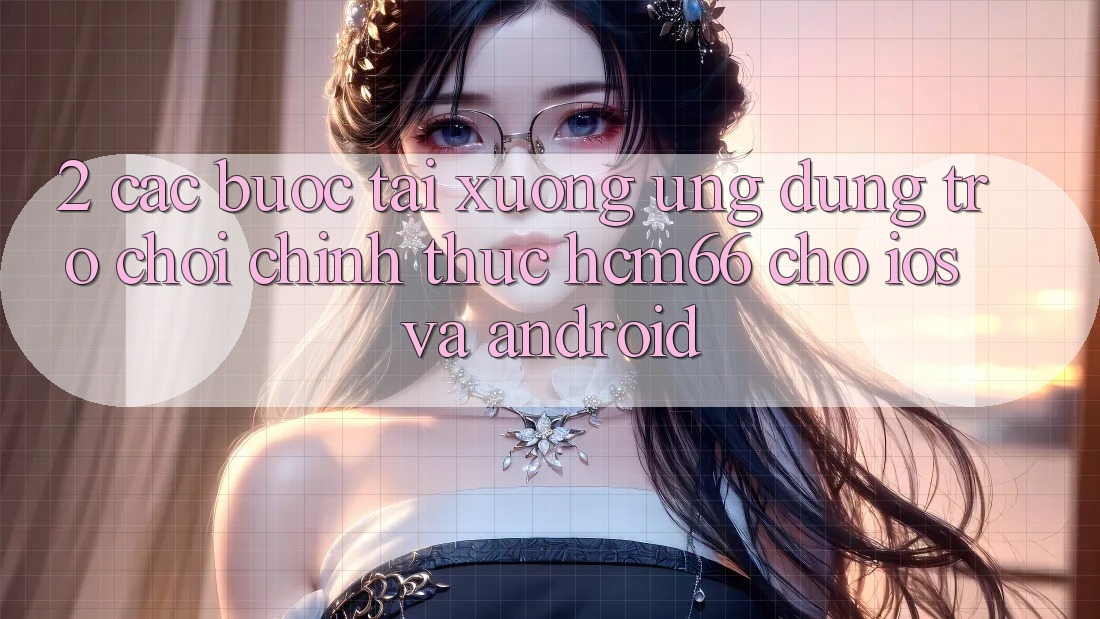 2. Các bước tải xuống Ứng dụng Trò chơi chính thức hcm66 cho iOS và Android