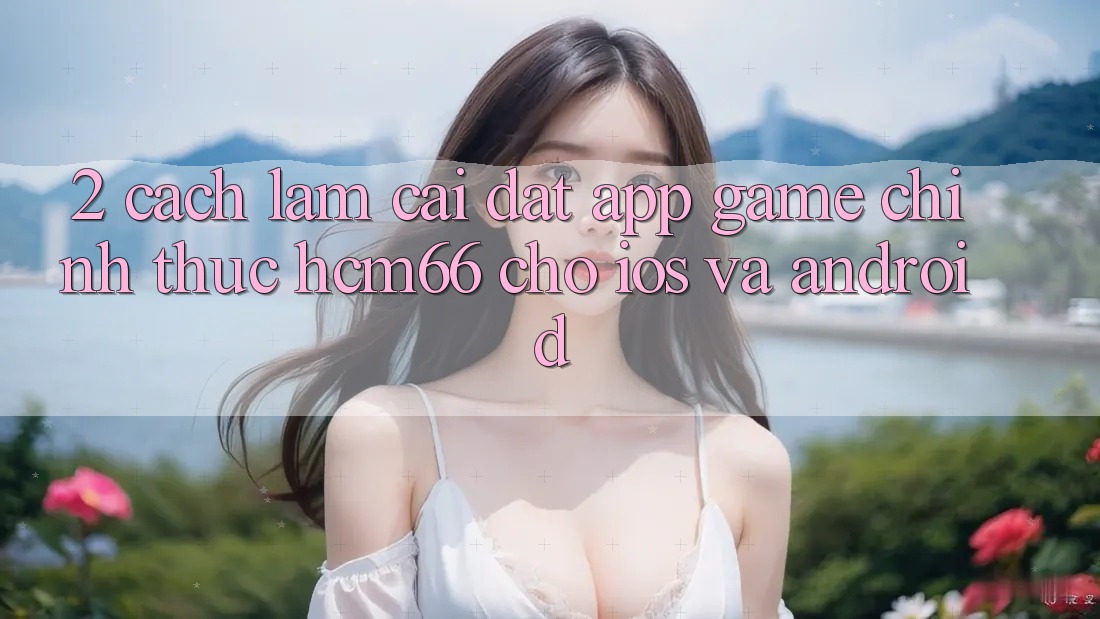 2. Cách làm cài đặt App Game chính thức hcm66 cho iOS và Android