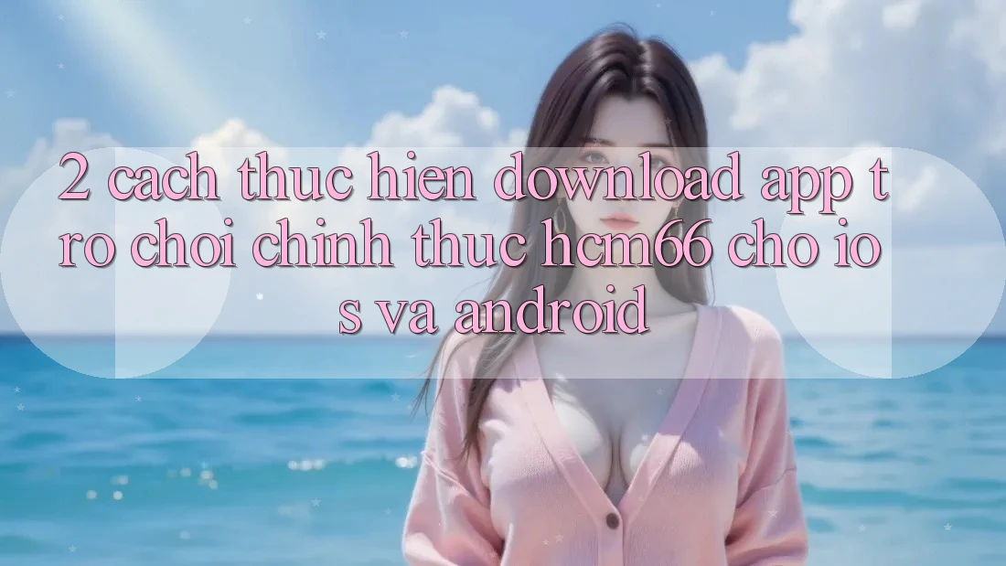 2. Cách thực hiện download App Trò chơi chính thức hcm66 cho iOS và Android