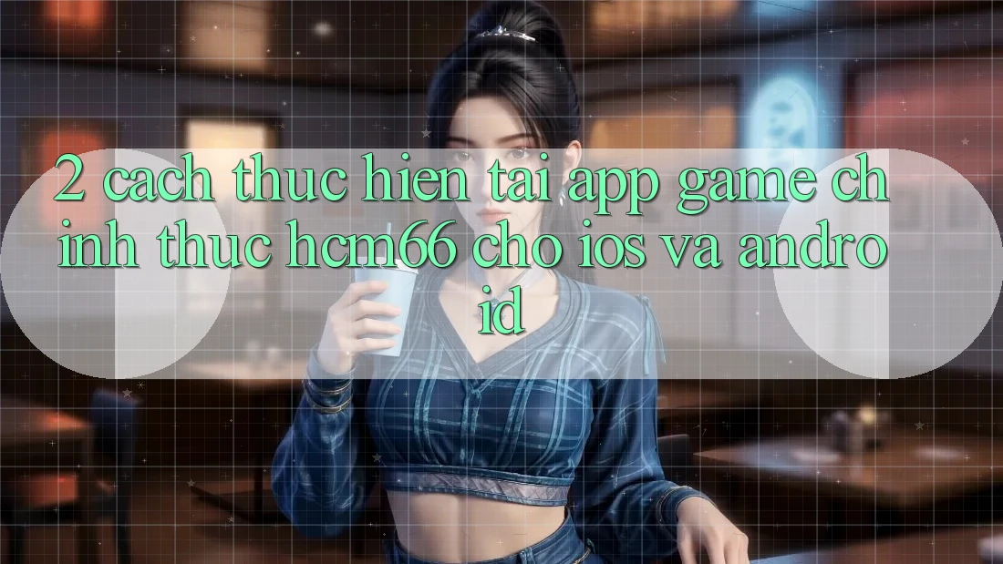 2. Cách thực hiện tải App Game chính thức hcm66 cho iOS và Android