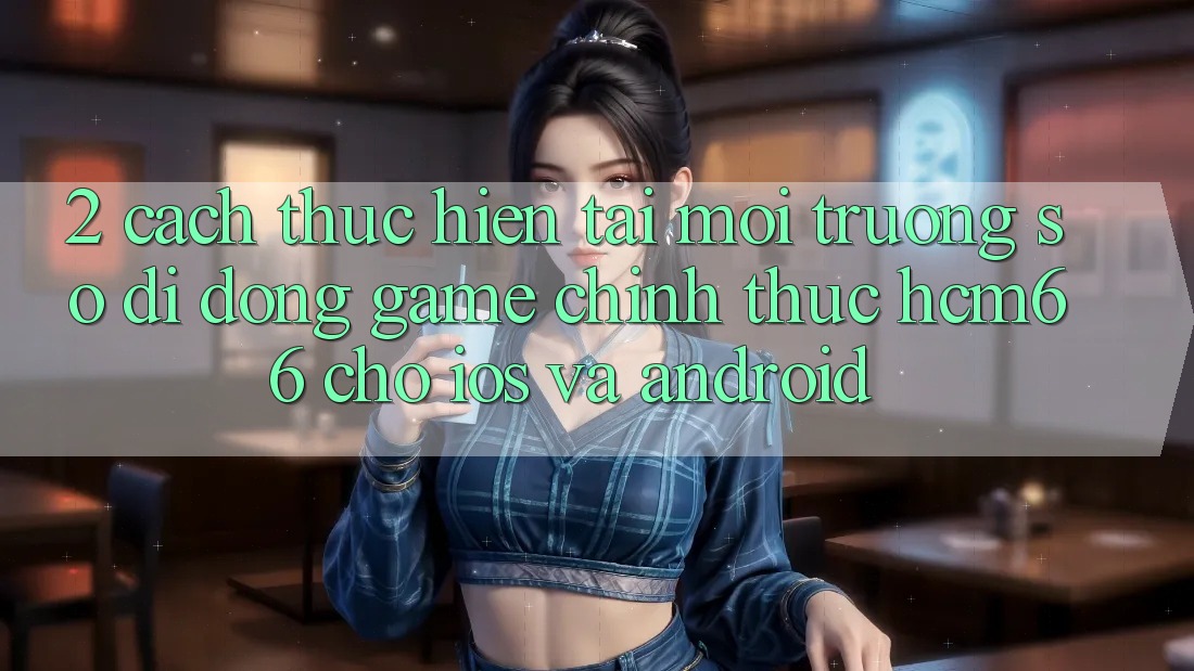 2. Cách thực hiện tải Môi trường số di động Game chính thức hcm66 cho iOS và Android 2. Cách thực hiện tải Môi trường số di động Game chính thức hcm66 cho iOS và Android