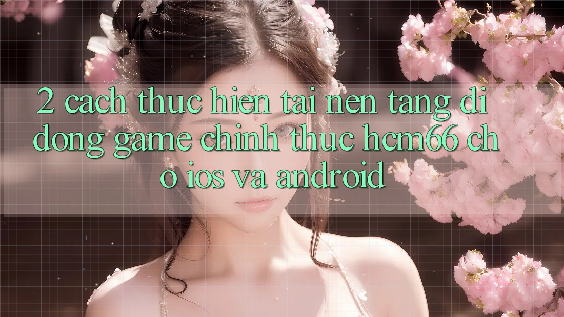 2. Cách thực hiện tải Nền tảng di động Game chính thức hcm66 cho iOS và Android 2. Cách thực hiện tải Nền tảng di động Game chính thức hcm66 cho iOS và Android