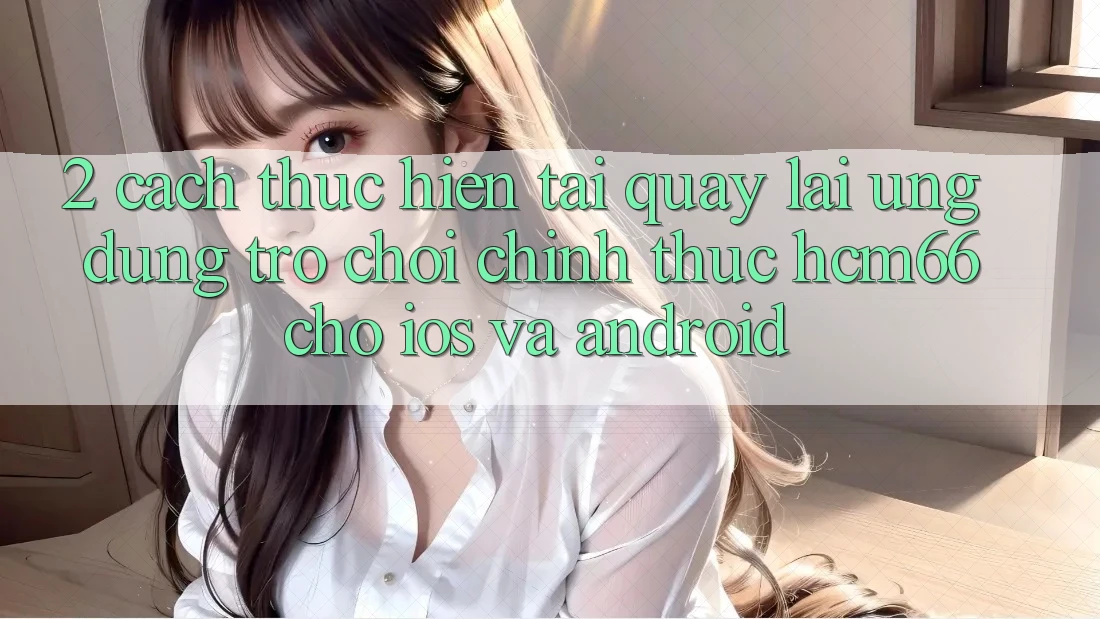 2. Cách thực hiện tải quay lại Ứng dụng Trò chơi chính thức hcm66 cho iOS và Android 2. Cách thực hiện tải quay lại Ứng dụng Trò chơi chính thức hcm66 cho iOS và Android