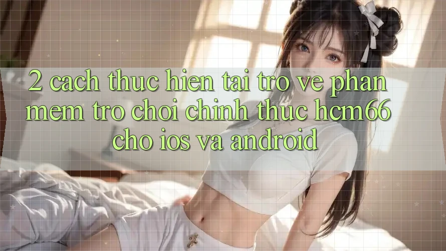 2. Cách thực hiện tải trở về Phần mềm Trò chơi chính thức hcm66 cho iOS và Android 2. Cách thực hiện tải trở về Phần mềm Trò chơi chính thức hcm66 cho iOS và Android
