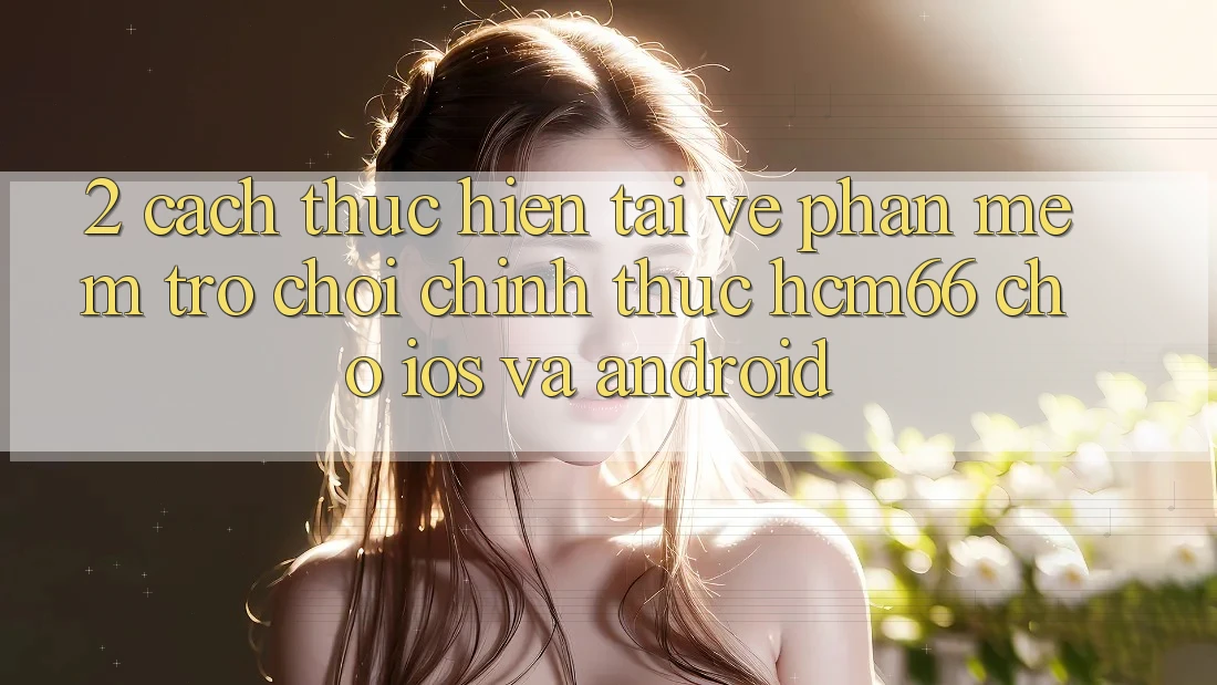 2. Cách thực hiện tải về Phần mềm Trò chơi chính thức hcm66 cho iOS và Android