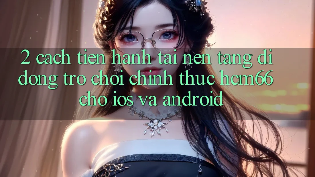 2. Cách tiến hành tải Nền tảng di động Trò chơi chính thức hcm66 cho iOS và Android