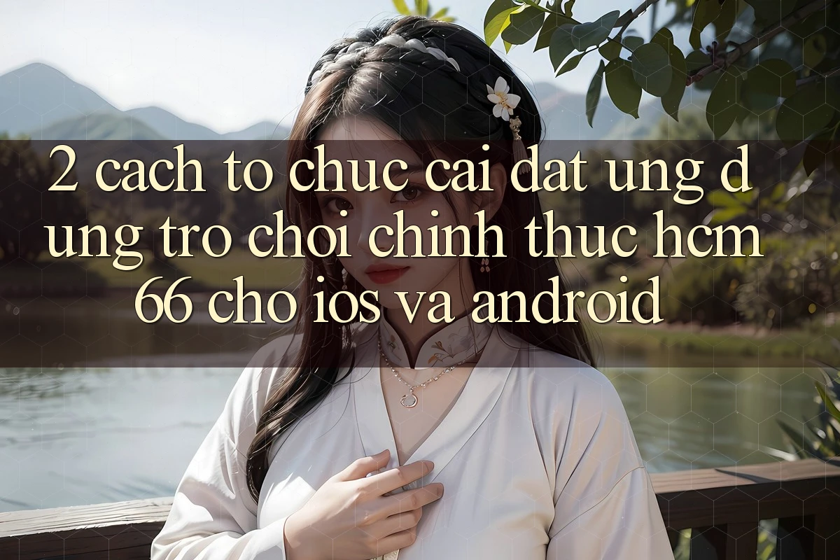 2. Cách tổ chức cài đặt Ứng dụng Trò chơi chính thức hcm66 cho iOS và Android