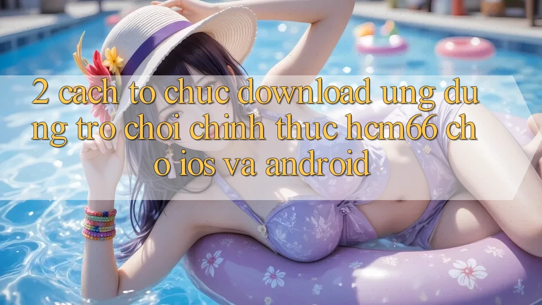 2. Cách tổ chức download Ứng dụng Trò chơi chính thức hcm66 cho iOS và Android