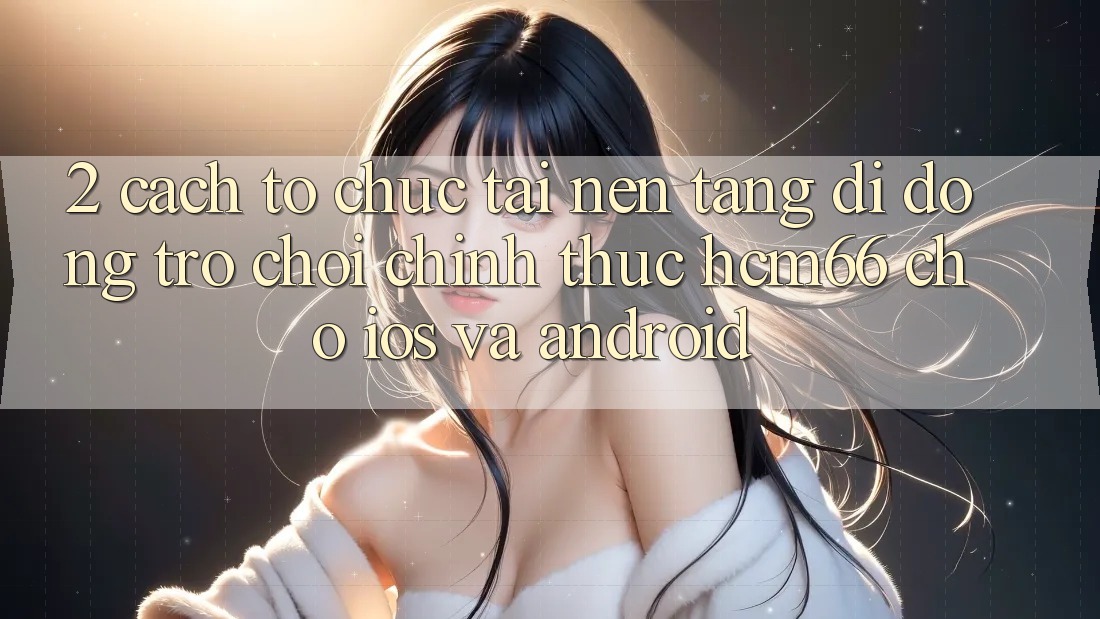 2. Cách tổ chức tải Nền tảng di động Trò chơi chính thức hcm66 cho iOS và Android