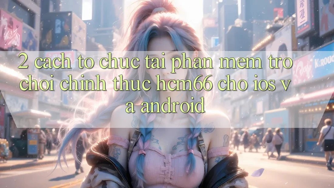 2. Cách tổ chức tải Phần mềm Trò chơi chính thức hcm66 cho iOS và Android