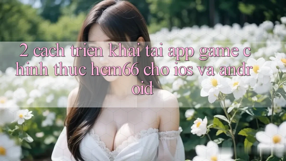 2. Cách triển khai tải App Game chính thức hcm66 cho iOS và Android 2. Cách triển khai tải App Game chính thức hcm66 cho iOS và Android