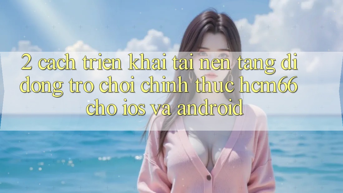 2. Cách triển khai tải Nền tảng di động Trò chơi chính thức hcm66 cho iOS và Android 2. Cách triển khai tải Nền tảng di động Trò chơi chính thức hcm66 cho iOS và Android
