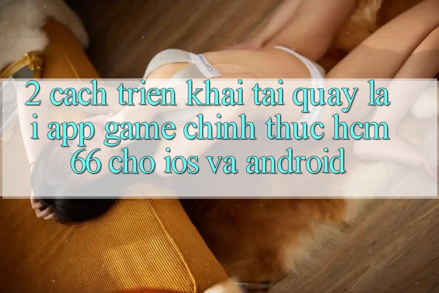 2. Cách triển khai tải quay lại App Game chính thức hcm66 cho iOS và Android