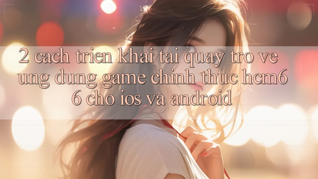 2. Cách triển khai tải quay trở về Ứng dụng Game chính thức hcm66 cho iOS và Android 2. Cách triển khai tải quay trở về Ứng dụng Game chính thức hcm66 cho iOS và Android